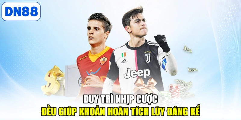 Duy trì nhịp cược đều giúp khoản hoàn tích lũy đáng kể