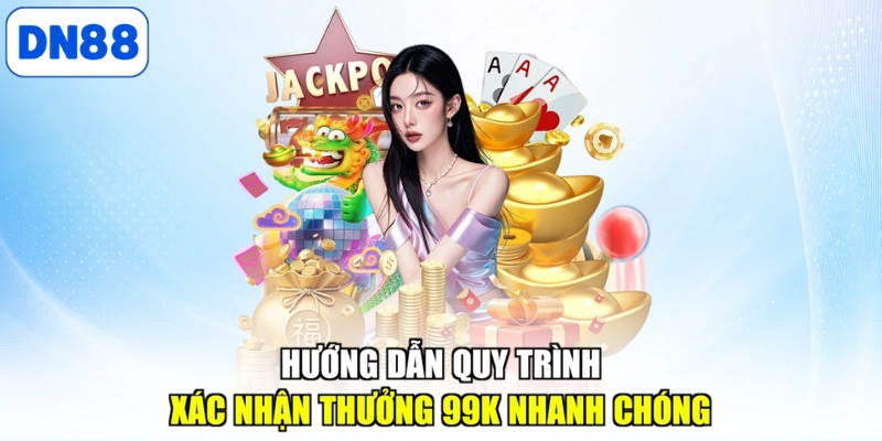 Hướng dẫn quy trình xác nhận thưởng 99k nhanh chóng