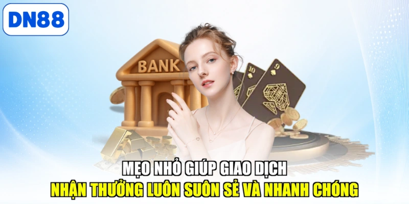 Mẹo nhỏ giúp giao dịch nhận thưởng luôn suôn sẻ và nhanh chóng